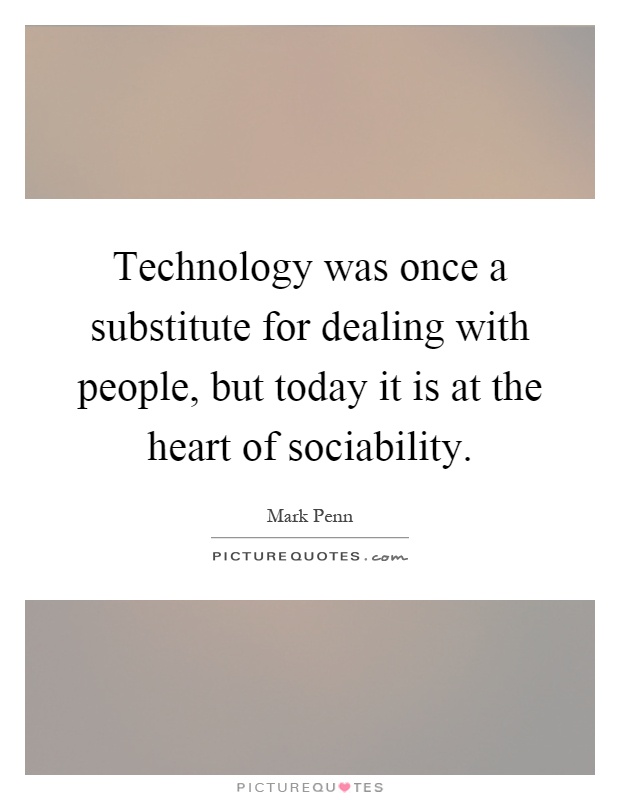 Technology was once a substitute for dealing with people, but today it is at the heart of sociability Picture Quote #1