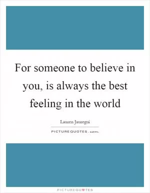 For someone to believe in you, is always the best feeling in the world Picture Quote #1