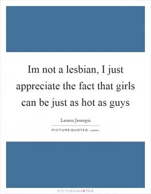 Im not a lesbian, I just appreciate the fact that girls can be just as hot as guys Picture Quote #1