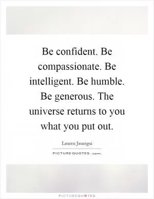 Be confident. Be compassionate. Be intelligent. Be humble. Be generous. The universe returns to you what you put out Picture Quote #1
