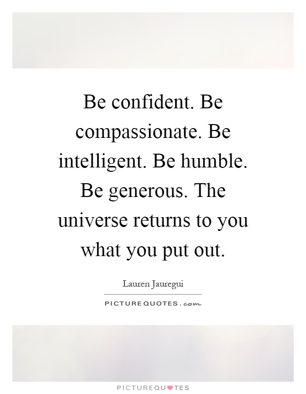 Be confident. Be compassionate. Be intelligent. Be humble. Be generous. The universe returns to you what you put out Picture Quote #1