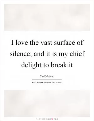 I love the vast surface of silence; and it is my chief delight to break it Picture Quote #1