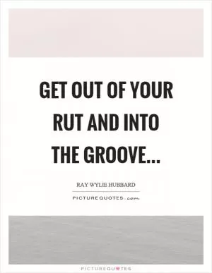 Get out of your rut and into the groove Picture Quote #1