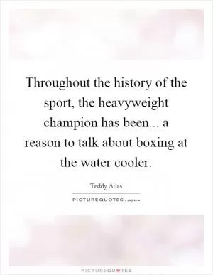 Throughout the history of the sport, the heavyweight champion has been... a reason to talk about boxing at the water cooler Picture Quote #1