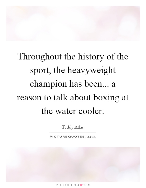 Throughout the history of the sport, the heavyweight champion has been... a reason to talk about boxing at the water cooler Picture Quote #1