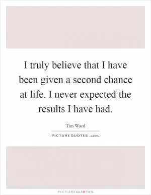 I truly believe that I have been given a second chance at life. I never expected the results I have had Picture Quote #1