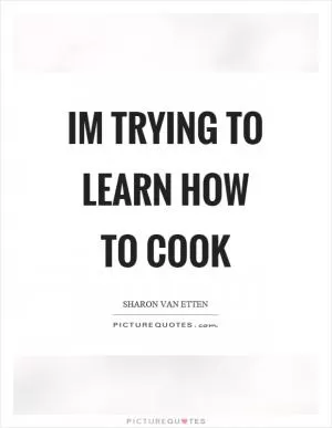 Im trying to learn how to cook Picture Quote #1