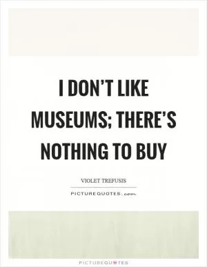 I don’t like museums; there’s nothing to buy Picture Quote #1