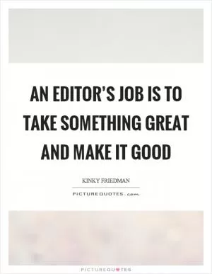 An editor’s job is to take something great and make it good Picture Quote #1