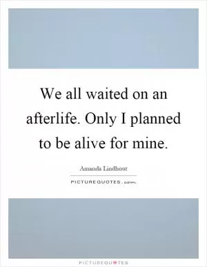 We all waited on an afterlife. Only I planned to be alive for mine Picture Quote #1