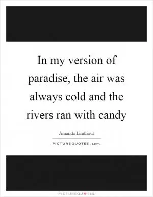 In my version of paradise, the air was always cold and the rivers ran with candy Picture Quote #1