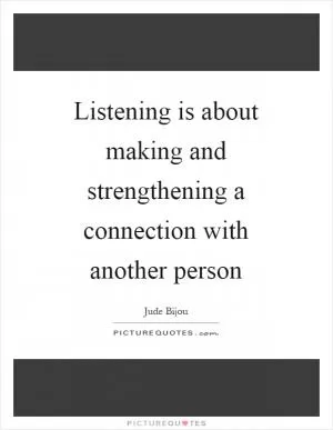 Listening is about making and strengthening a connection with another person Picture Quote #1