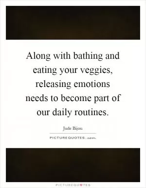 Along with bathing and eating your veggies, releasing emotions needs to become part of our daily routines Picture Quote #1