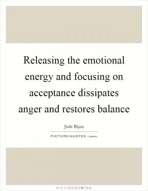 Releasing the emotional energy and focusing on acceptance dissipates anger and restores balance Picture Quote #1