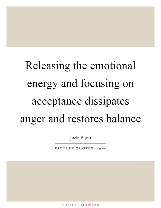 Releasing the emotional energy and focusing on acceptance dissipates anger and restores balance Picture Quote #1