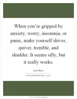 When you’re gripped by anxiety, worry, insomnia, or panic, make yourself shiver, quiver, tremble, and shudder. It seems silly, but it really works Picture Quote #1