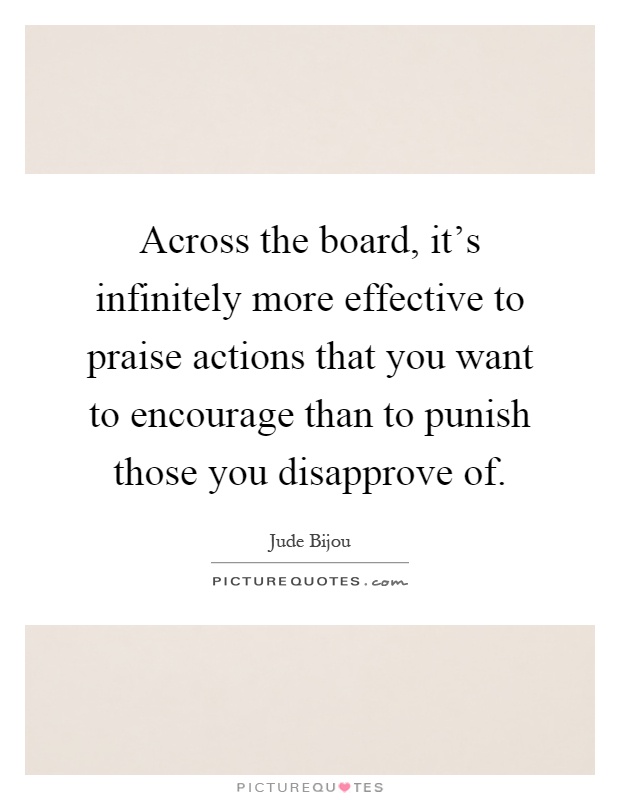 Across the board, it's infinitely more effective to praise actions that you want to encourage than to punish those you disapprove of Picture Quote #1
