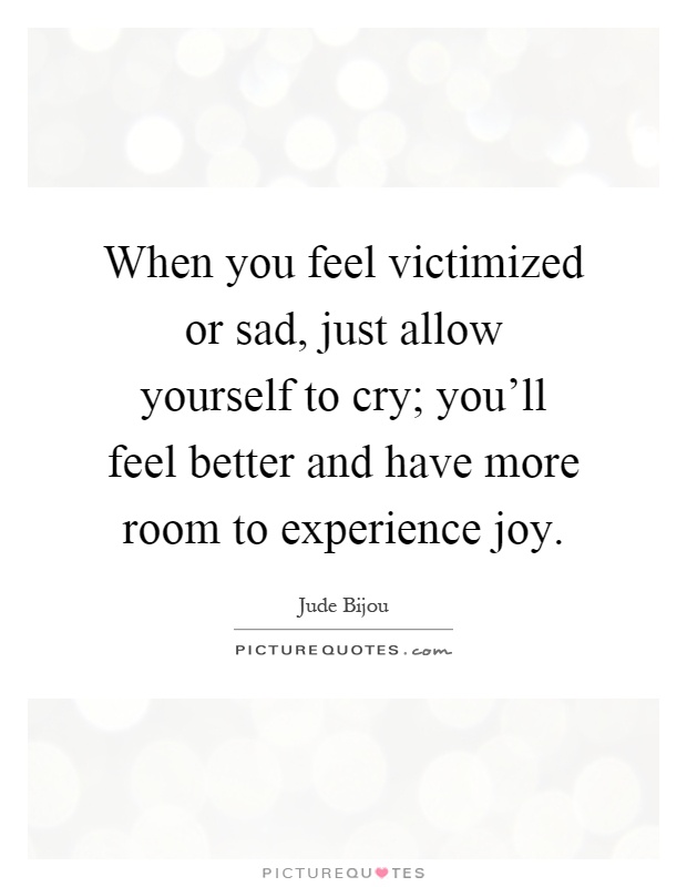 When you feel victimized or sad, just allow yourself to cry; you'll feel better and have more room to experience joy Picture Quote #1