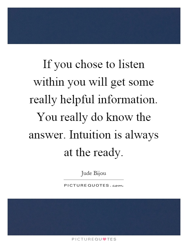 If you chose to listen within you will get some really helpful information. You really do know the answer. Intuition is always at the ready Picture Quote #1