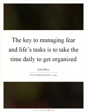 The key to managing fear and life’s tasks is to take the time daily to get organized Picture Quote #1