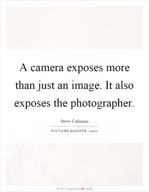 A camera exposes more than just an image. It also exposes the photographer Picture Quote #1