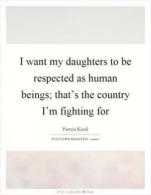 I want my daughters to be respected as human beings; that’s the country I’m fighting for Picture Quote #1
