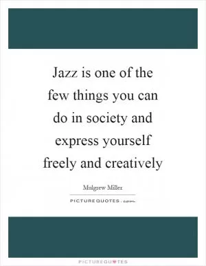Jazz is one of the few things you can do in society and express yourself freely and creatively Picture Quote #1