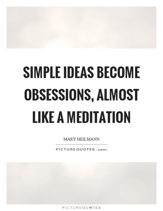 Simple ideas become obsessions, almost like a meditation Picture Quote #1