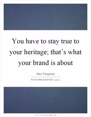 You have to stay true to your heritage; that’s what your brand is about Picture Quote #1