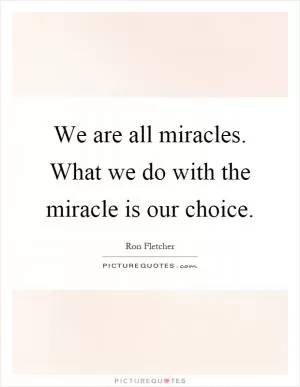 We are all miracles. What we do with the miracle is our choice Picture Quote #1
