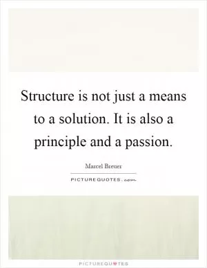 Structure is not just a means to a solution. It is also a principle and a passion Picture Quote #1
