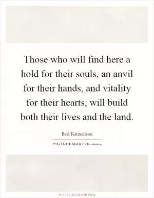 Those who will find here a hold for their souls, an anvil for their hands, and vitality for their hearts, will build both their lives and the land Picture Quote #1