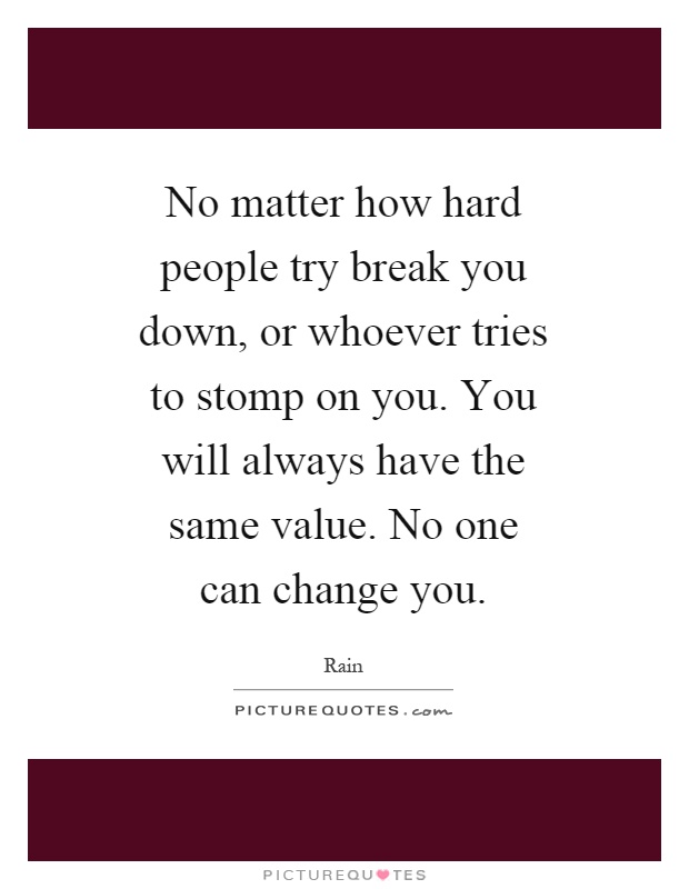 No matter how hard people try break you down, or whoever tries to stomp on you. You will always have the same value. No one can change you Picture Quote #1