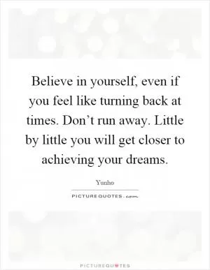 Believe in yourself, even if you feel like turning back at times. Don’t run away. Little by little you will get closer to achieving your dreams Picture Quote #1