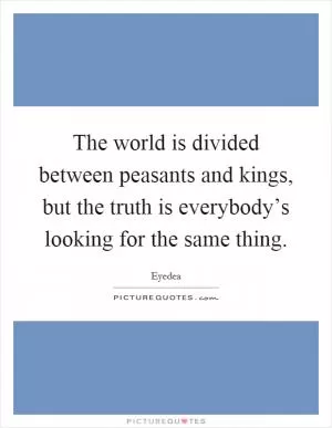 The world is divided between peasants and kings, but the truth is everybody’s looking for the same thing Picture Quote #1
