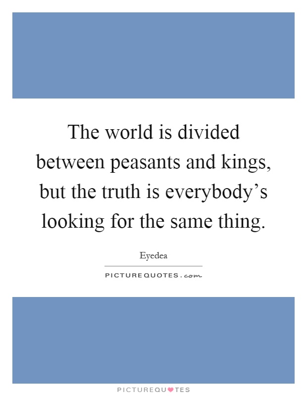 The world is divided between peasants and kings, but the truth is everybody's looking for the same thing Picture Quote #1