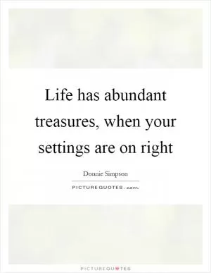 Life has abundant treasures, when your settings are on right Picture Quote #1