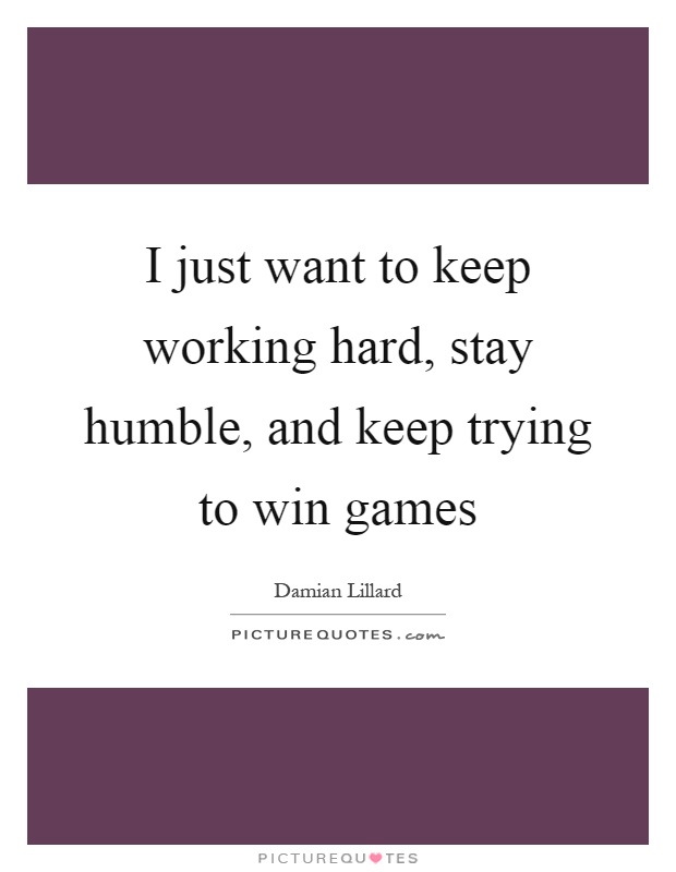I just want to keep working hard, stay humble, and keep trying to win games Picture Quote #1