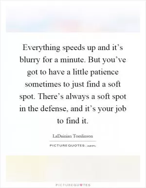 Everything speeds up and it’s blurry for a minute. But you’ve got to have a little patience sometimes to just find a soft spot. There’s always a soft spot in the defense, and it’s your job to find it Picture Quote #1