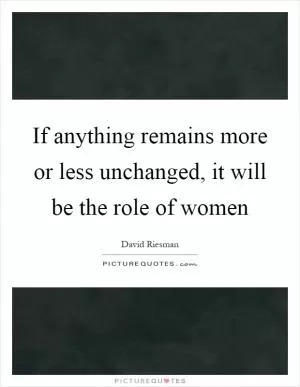 If anything remains more or less unchanged, it will be the role of women Picture Quote #1