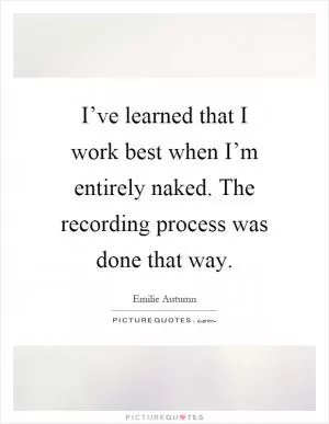 I’ve learned that I work best when I’m entirely naked. The recording process was done that way Picture Quote #1