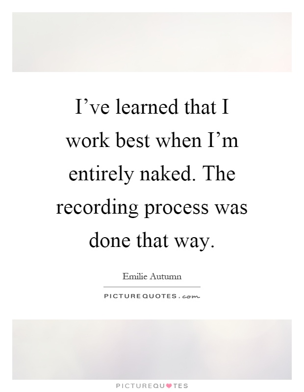 I've learned that I work best when I'm entirely naked. The recording process was done that way Picture Quote #1