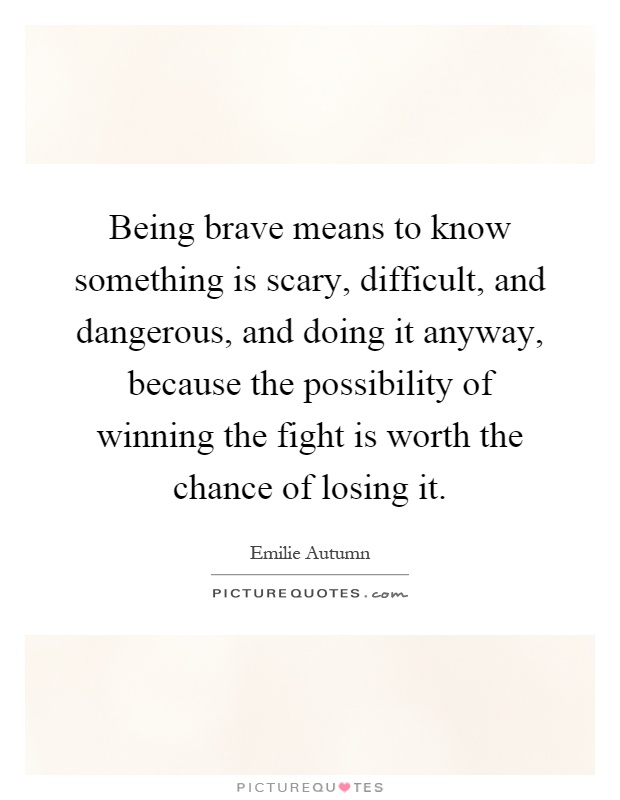 Being brave means to know something is scary, difficult, and dangerous, and doing it anyway, because the possibility of winning the fight is worth the chance of losing it Picture Quote #1