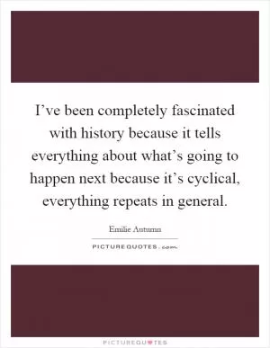 I’ve been completely fascinated with history because it tells everything about what’s going to happen next because it’s cyclical, everything repeats in general Picture Quote #1