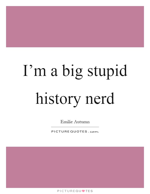 I'm a big stupid history nerd Picture Quote #1