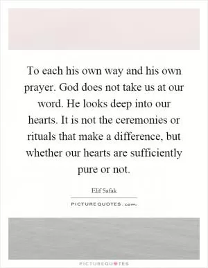 To each his own way and his own prayer. God does not take us at our word. He looks deep into our hearts. It is not the ceremonies or rituals that make a difference, but whether our hearts are sufficiently pure or not Picture Quote #1