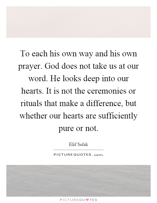 To each his own way and his own prayer. God does not take us at our word. He looks deep into our hearts. It is not the ceremonies or rituals that make a difference, but whether our hearts are sufficiently pure or not Picture Quote #1