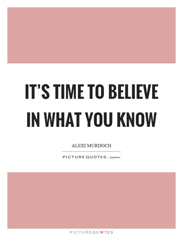 It's time to believe in what you know Picture Quote #1