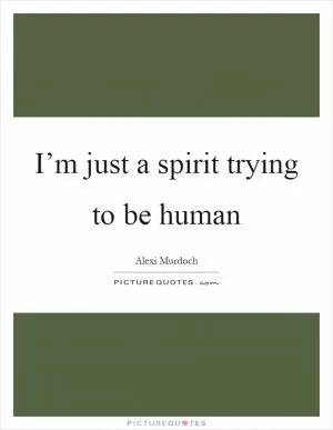 I’m just a spirit trying to be human Picture Quote #1