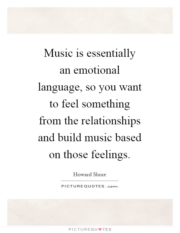 Music is essentially an emotional language, so you want to feel something from the relationships and build music based on those feelings Picture Quote #1